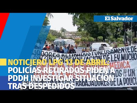 Noticiero LPG 13 de abril: Policías retirados piden a PDDH investigar situación tras despedidos