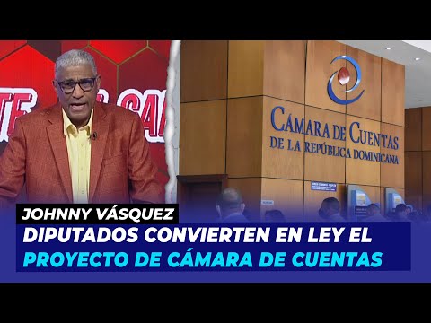 Diputados convierten en ley el proyecto de Cámara de Cuentas | Johnny Vásquez