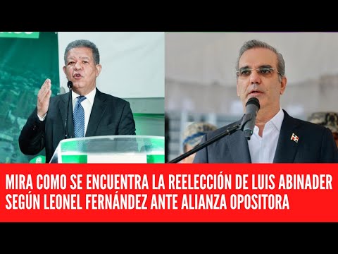 MIRA COMO SE ENCUENTRA LA REELECCIÓN DE LUIS ABINADER SEGÚN LEONEL FERNÁNDEZ ANTE ALIANZA OPOSITORA