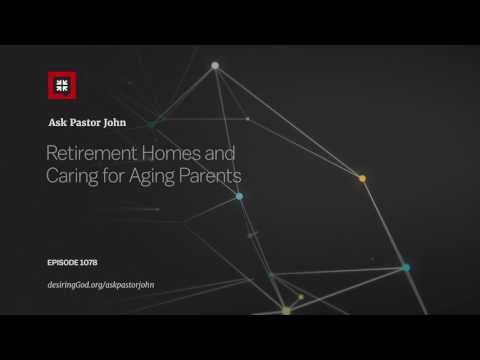 Retirement Homes and Caring for Aging Parents // Ask Pastor John