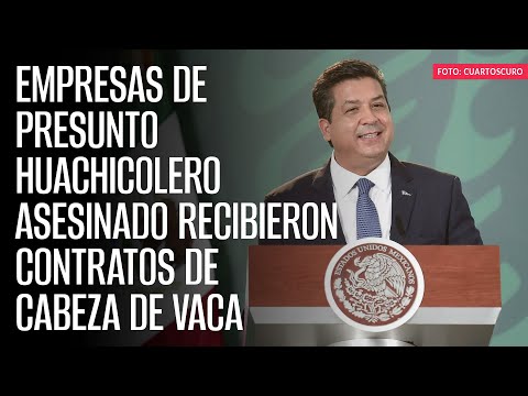 Empresas de presunto huachicolero asesinado recibieron contratos de Cabeza de Vaca