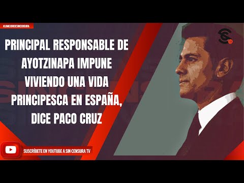 PRINCIPAL RESPONSABLE DE AYOTZINAPA IMPUNE VIVIENDO UNA VIDA PRINCIPESCA EN ESPAÑA, DICE PACO CRUZ