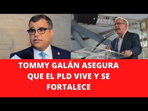 TOMMY GALÁN ASEGURA QUE EL PLD VIVE Y SE FORTALECE