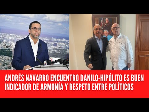 ANDRÉS NAVARRO ENCUENTRO DANILO-HIPÓLITO ES BUEN INDICADOR DE ARMONÍA Y RESPETO ENTRE POLÍTICOS