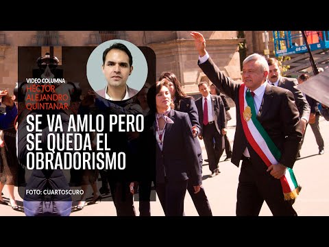 Se va López Obrador pero se queda el obradorismo. Héctor Alejandro Quintanar