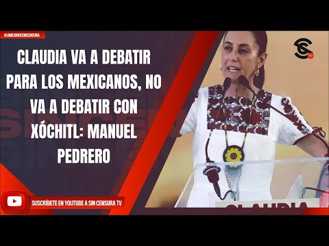 CLAUDIA VA A DEBATIR PARA LOS MEXICANOS, NO VA A DEBATIR CON XÓCHITL: MANUEL PEDRERO