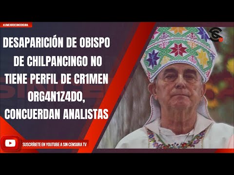 DESAPARICIÓN DE OBISPO DE CHILPANCINGO NO TIENE PERFIL DE CR1MEN 0RG4N1Z4D0, CONCUERDAN ANALISTAS