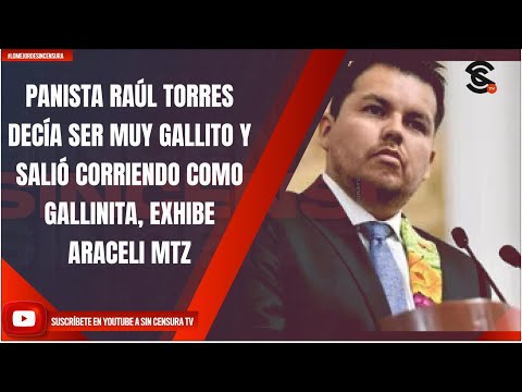 PANISTA RAÚL TORRES DECÍA SER MUY GALLITO Y SALIÓ CORRIENDO COMO GALLINITA, EXHIBE ARACELI MTZ