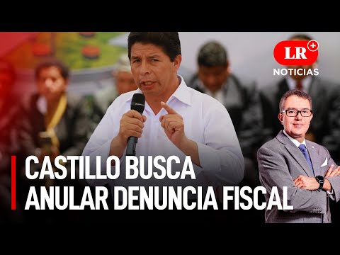 Presidente Castillo busca anular denuncia fiscal | LR+ Noticias