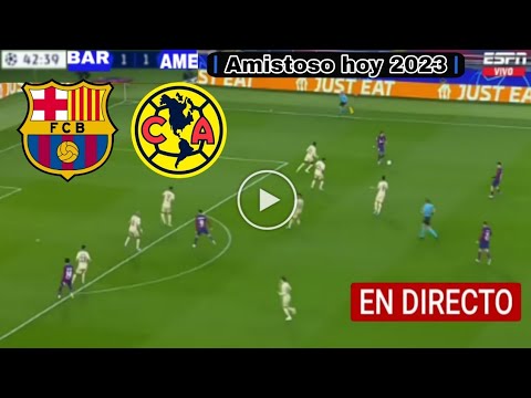Barcelona vs. América en vivo, Amistoso 2023, América vs. Barcelona en vivo