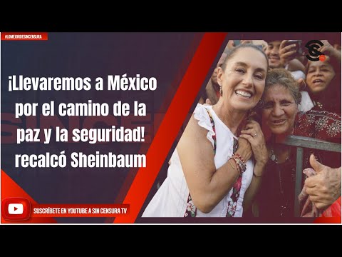 ¡Llevaremos a México por el camino de la paz y la seguridad! recalcó Sheinbaum