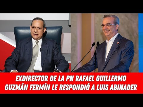 EXDIRECTOR DE LA PN RAFAEL GUILLERMO GUZMÁN FERMÍN LE RESPONDIÓ A LUIS ABINADER