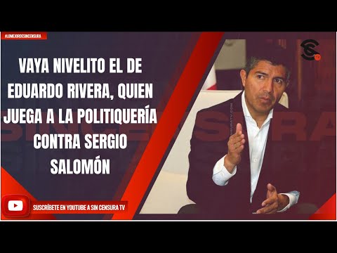 VAYA NIVELITO EL DE EDUARDO RIVERA, QUIEN JUEGA A LA POLITIQUERÍA CONTRA SERGIO SALOMÓN