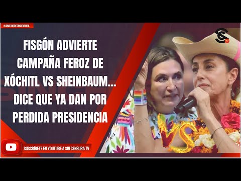 FISGÓN ADVIERTE CAMPAÑA FEROZ DE XÓCHITL VS SHEINBAUM… DICE QUE YA DAN POR PERDIDA PRESIDENCIA