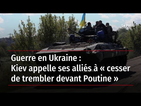 Guerre en Ukraine : Kiev appelle ses alliés à « cesser de trembler devant Poutine »
