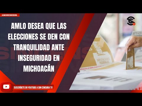 AMLO DESEA QUE LAS ELECCIONES SE DEN CON TRANQUILIDAD ANTE INSEGURIDAD EN MICHOACÁN