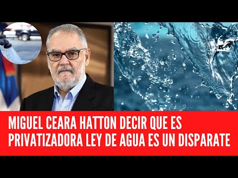 MIGUEL CEARA HATTON DECIR QUE ES PRIVATIZADORA LEY DE AGUA ES UN DISPARATE