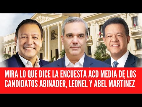 MIRA LO QUE DICE  LA ENCUESTA ACD MEDIA DE LOS CANDIDATOS ABINADER, LEONEL Y ABEL MARTÍNEZ