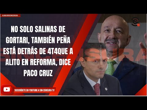 NO SOLO SALINAS DE GORTARI, TAMBIÉN PEÑA ESTÁ DETRÁS DE 4T4QUE A ALITO EN REFORMA, DICE PACO CRUZ