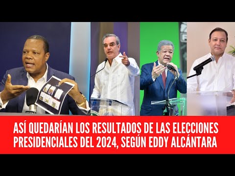 ASÍ QUEDARÍAN LOS RESULTADOS DE LAS ELECCIONES PRESIDENCIALES DEL 2024, SEGÚN EDDY ALCÁNTARA
