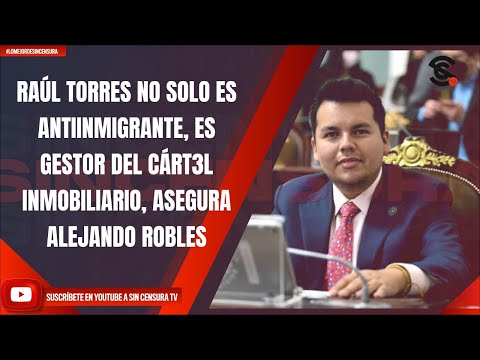 RAÚL TORRES NO SOLO ES ANTIINMIGRANTE, ES GESTOR DEL CÁRT3L INMOBILIARIO, ASEGURA ALEJANDO ROBLES