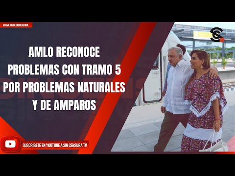 AMLO RECONOCE PROBLEMAS CON TRAMO 5 POR PROBLEMAS NATURALES Y DE AMPAROS