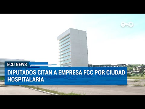Diputados citan empresa FCC por Ciudad Hospitalaria | ECO News