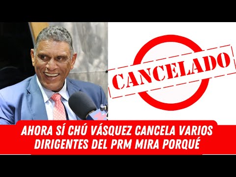 AHORA SÍ CHÚ VÁSQUEZ CANCELA VARIOS DIRIGENTES DEL PRM MIRA PORQUÉ