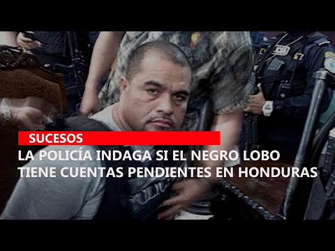 La Policía indaga si el Negro Lobo tiene cuentas pendientes en Honduras