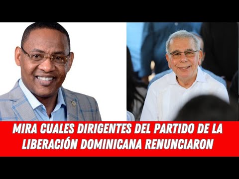 MIRA CUALES DIRIGENTES DEL PARTIDO DE LA LIBERACIÓN DOMINICANA RENUNCIARON