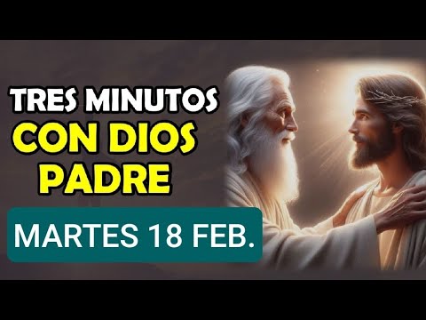 TRES MINUTOS CON DIOS PADRE.  MARTES 18 DE FEBRERO DE 2025