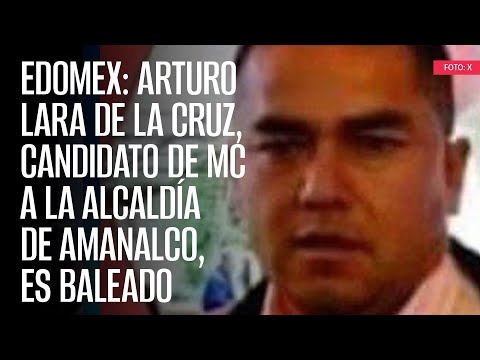 Edomex: Arturo Lara de la Cruz, candidato de MC a la Alcaldía de Amanalco, es baleado