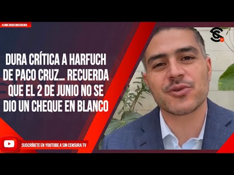 DURA CRÍTICA A HARFUCH DE PACO CRUZ… RECUERDA QUE EL 2 DE JUNIO NO SE DIO UN CHEQUE EN BLANCO