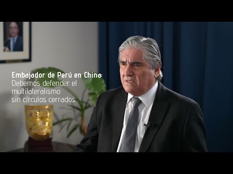 Embajador de Perú en China: Debemos defender el multilateralismo sin círculos cerrados