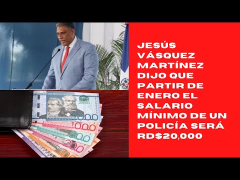 Jesús Vásquez Martínez dijo que partir de enero el salario mínimo de un policía será RD$20,000