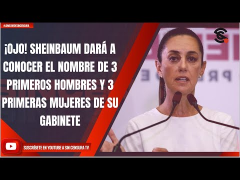 ¡OJO! SHEINBAUM DARÁ A CONOCER EL NOMBRE DE 3 PRIMEROS HOMBRES Y 3 PRIMERAS MUJERES DE SU GABINETE