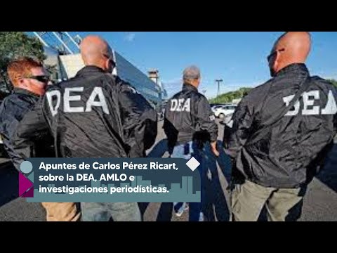 Apuntes de Carlos Pérez Ricart, sobre la DEA, AMLO e investigaciones periodísticas.