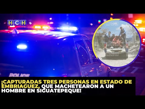 ¡Capturadas tres personas en estado de embriaguez, que machetearon a un hombre en Siguatepeque!