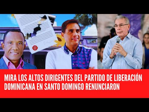 MIRA LOS ALTOS DIRIGENTES DEL PARTIDO DE LIBERACIÓN DOMINICANA EN SANTO DOMINGO RENUNCIARON