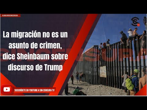 La migración no es un asunto de crimen, dice Sheinbaum sobre discurso de Trump