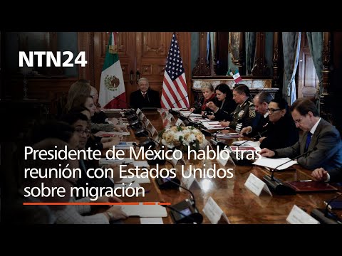 Presidente de México habló tras reunión con Estados Unidos para tratar la migración