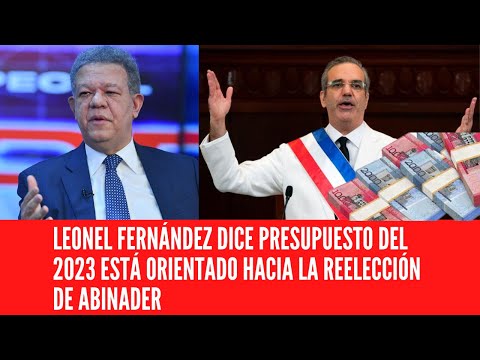 LEONEL FERNÁNDEZ CONSIDERA PRESUPUESTO DEL 2023 ESTÁ ORIENTADO HACIA LA REELECCIÓN DE ABINADER