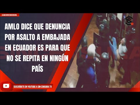 AMLO DICE QUE DENUNCIA POR ASALTO A EMBAJADA EN ECUADOR ES PARA QUE NO SE REPITA EN NINGÚN PAÍS