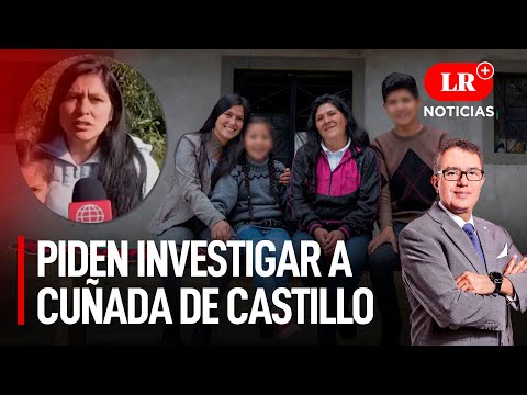 Piden investigar a cuñada del presidente Pedro Castillo | LR+ Noticias