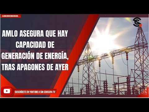 AMLO ASEGURA QUE HAY CAPACIDAD DE GENERACIÓN DE ENERGÍA, TRAS APAGONES DE AYER