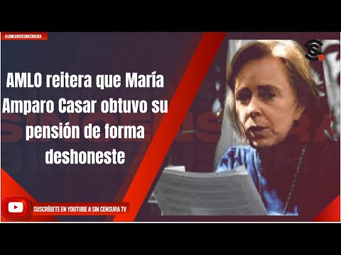 AMLO reitera que María Amparo Casar obtuvo su pensión de forma deshonesta