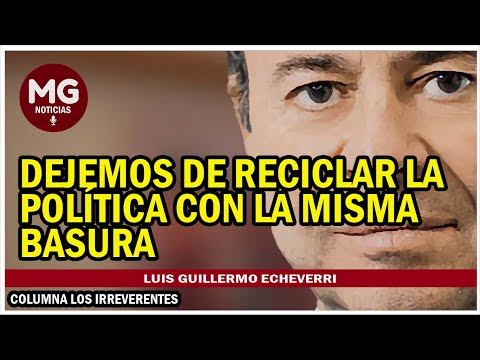 DEJEMOS DE RECICLAR LA POLÍTICA CON LA MISMA BASURA  Por Luis Guillermo Echeverri
