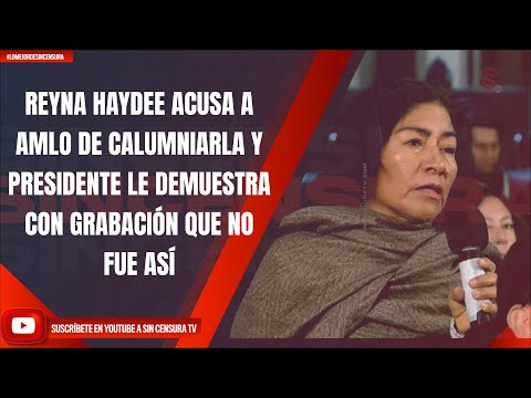 REYNA HAYDEE ACUSA A AMLO DE CALUMNIARLA Y PRESIDENTE LE DEMUESTRA CON GRABACIÓN QUE NO FUE ASÍ