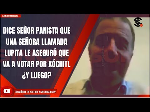 DICE SEÑOR PANISTA QUE UNA SEÑORA LLAMADA LUPITA LE ASEGURÓ QUE VA A VOTAR POR XÓCHITL ¿Y LUEGO?