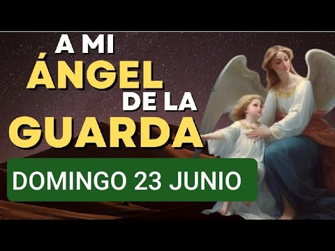 ORACIÓN A MI ÁNGEL DE LA GUARDA.  DOMINGO 23 DE JUNIO DE 2024